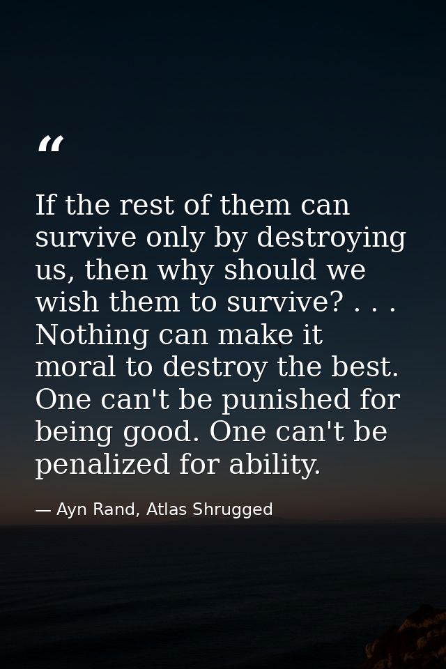 If the rest of them can survive only by destroying us, then why should we wish them to survive? . . . Nothing can make i — Ayn Rand, Atlas Shrugged