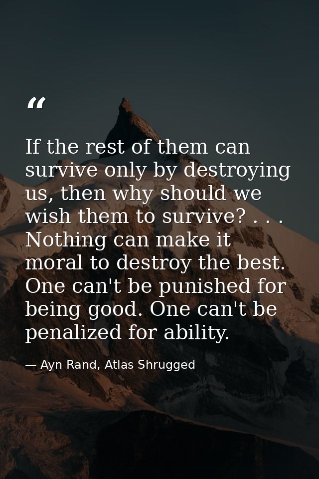 If the rest of them can survive only by destroying us, then why should we wish them to survive? . . . Nothing can make i — Ayn Rand, Atlas Shrugged
