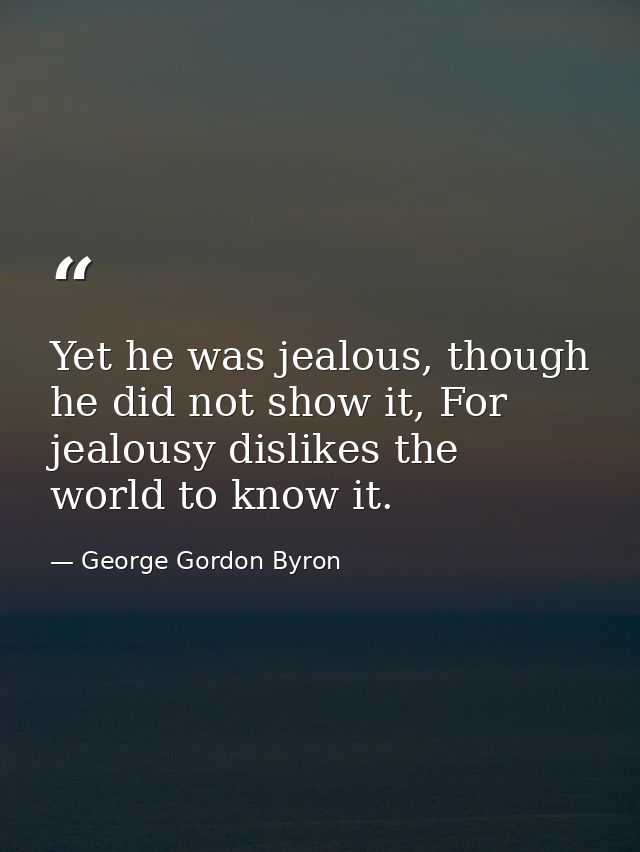 Yet he was jealous, though he did not show it, For jealousy dislikes the world to know it. — George Gordon Byron