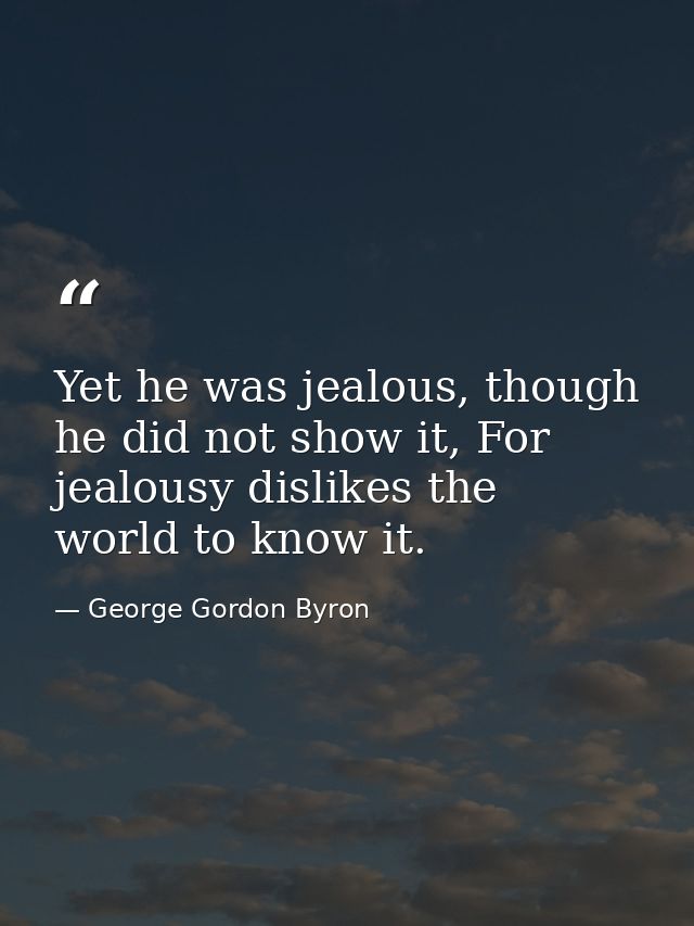 Yet he was jealous, though he did not show it, For jealousy dislikes the world to know it. — George Gordon Byron