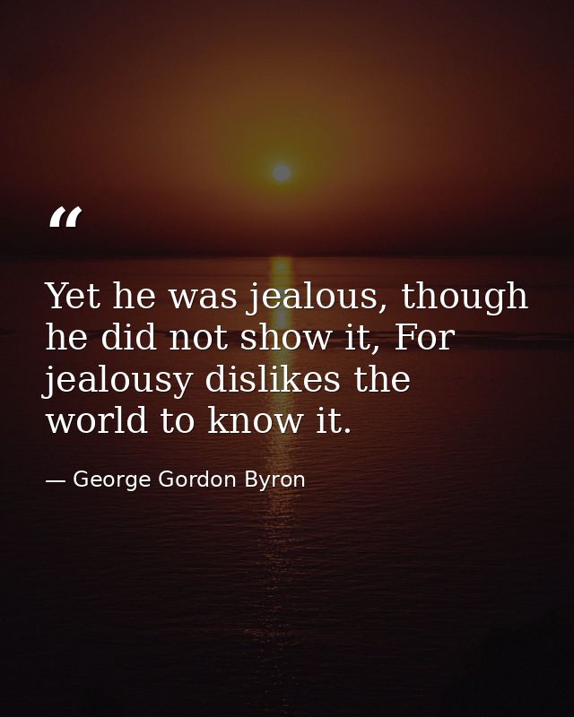 Yet he was jealous, though he did not show it, For jealousy dislikes the world to know it. — George Gordon Byron
