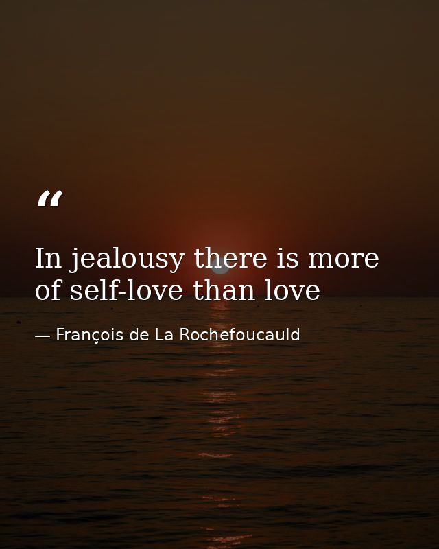 In jealousy there is more of self-love than love — François de La Rochefoucauld