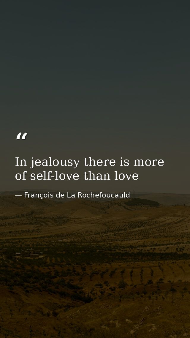 In jealousy there is more of self-love than love — François de La Rochefoucauld