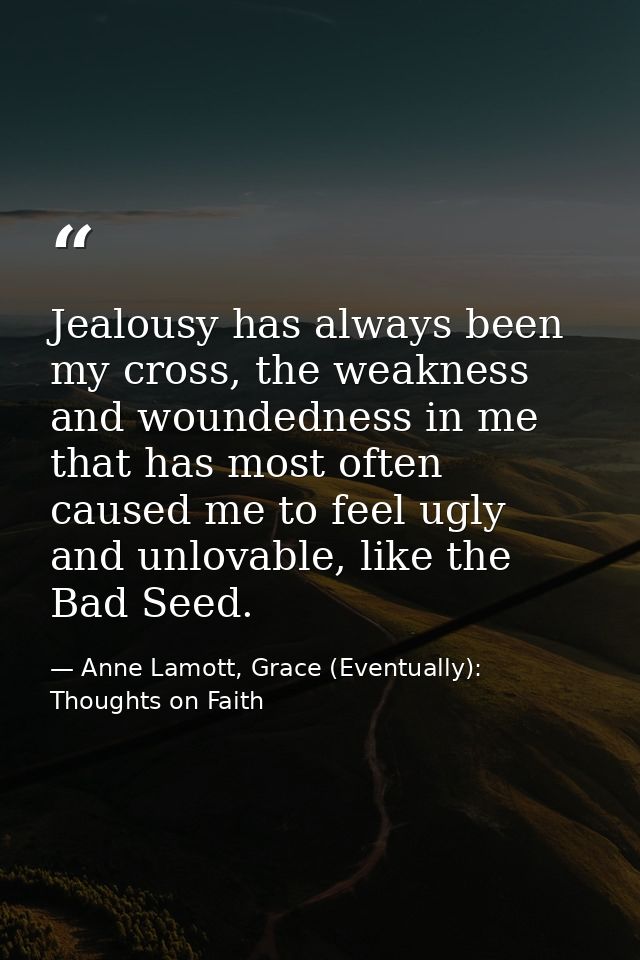 Jealousy has always been my cross, the weakness and woundedness in me that has most often caused me to feel ugly and unl — Anne Lamott, Grace (Eventually): Thoughts on Faith