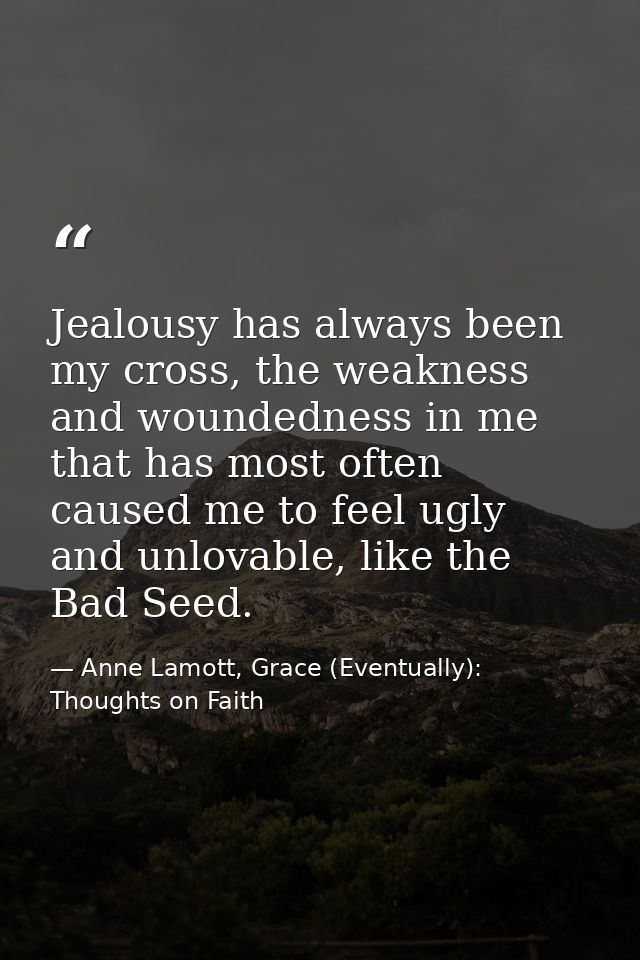Jealousy has always been my cross, the weakness and woundedness in me that has most often caused me to feel ugly and unl — Anne Lamott, Grace (Eventually): Thoughts on Faith