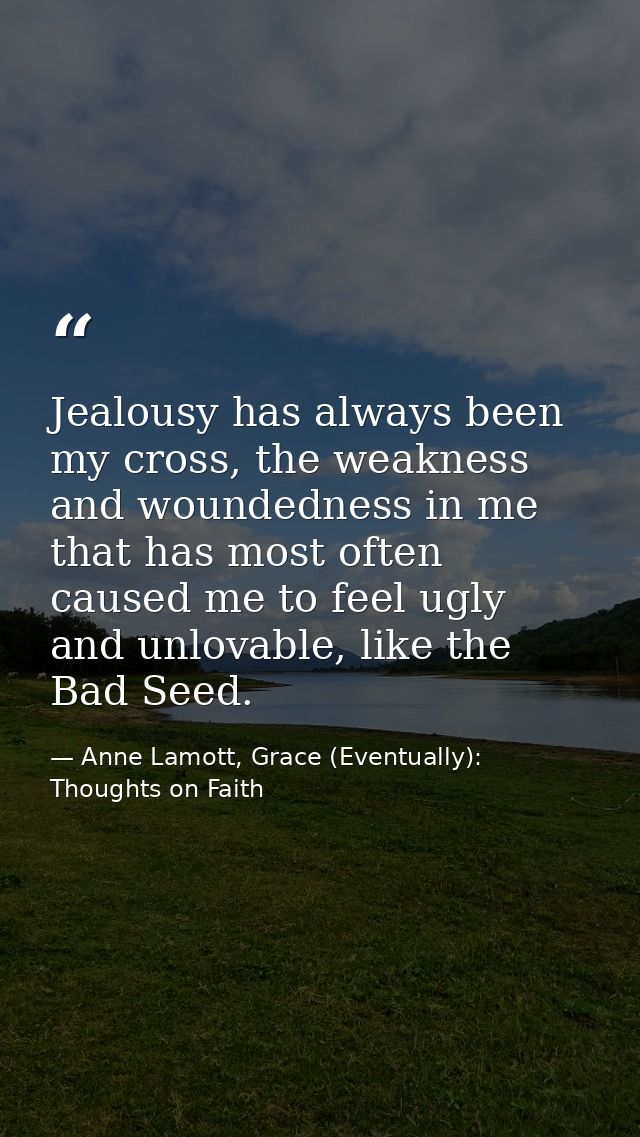 Jealousy has always been my cross, the weakness and woundedness in me that has most often caused me to feel ugly and unl — Anne Lamott, Grace (Eventually): Thoughts on Faith