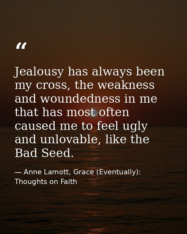 Jealousy has always been my cross, the weakness and woundedness in me that has most often caused me to feel ugly and unl — Anne Lamott, Grace (Eventually): Thoughts on Faith
