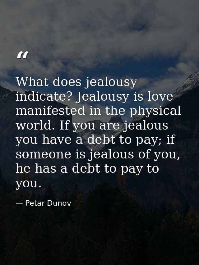 What does jealousy indicate? Jealousy is love manifested in the physical world. If you are jealous you have a debt to pa — Petar Dunov