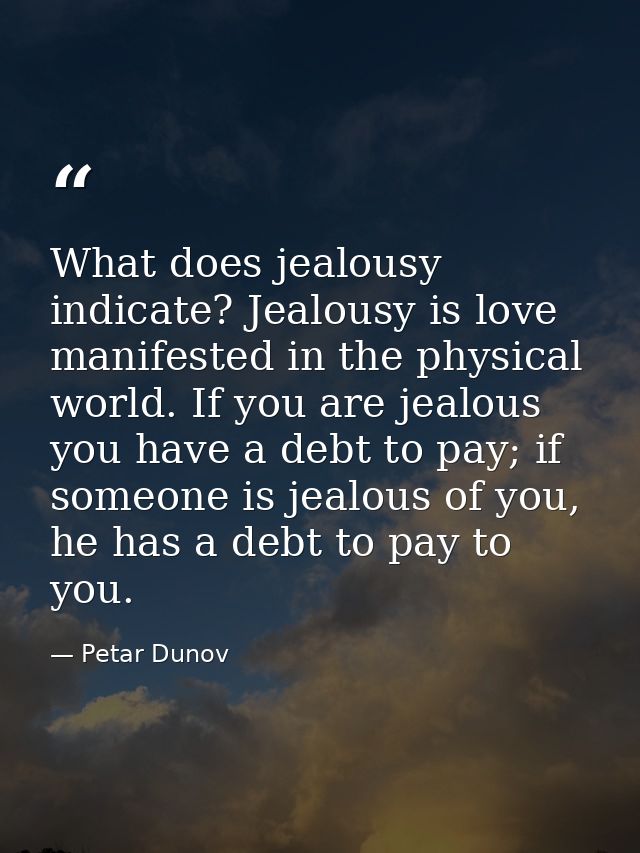 What does jealousy indicate? Jealousy is love manifested in the physical world. If you are jealous you have a debt to pa — Petar Dunov