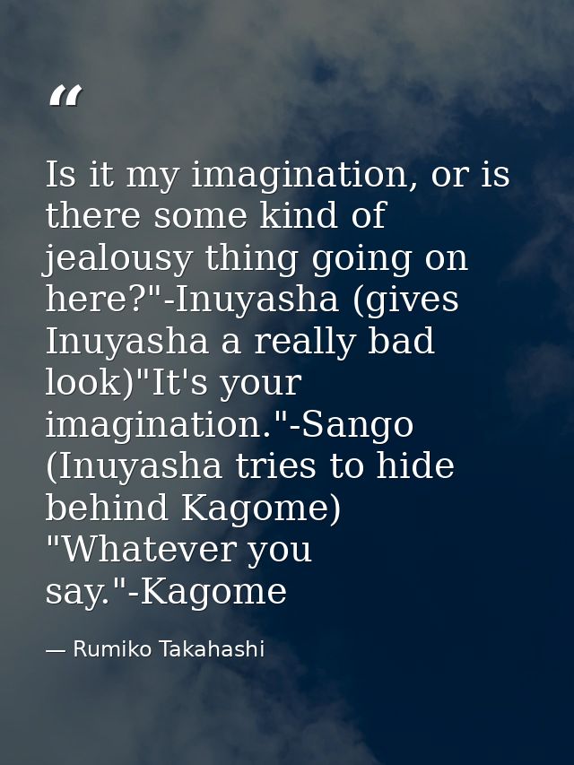 Is it my imagination, or is there some kind of jealousy thing going on here?"-Inuyasha (gives Inuyasha a really bad look — Rumiko Takahashi