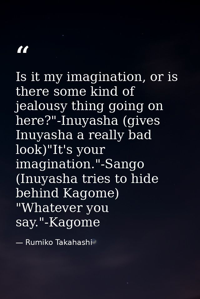 Is it my imagination, or is there some kind of jealousy thing going on here?"-Inuyasha (gives Inuyasha a really bad look — Rumiko Takahashi