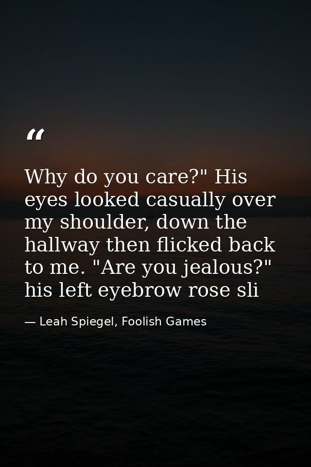 Why do you care?" His eyes looked casually over my shoulder, down the hallway then flicked back to me. "Are you jealous? — Leah Spiegel, Foolish Games