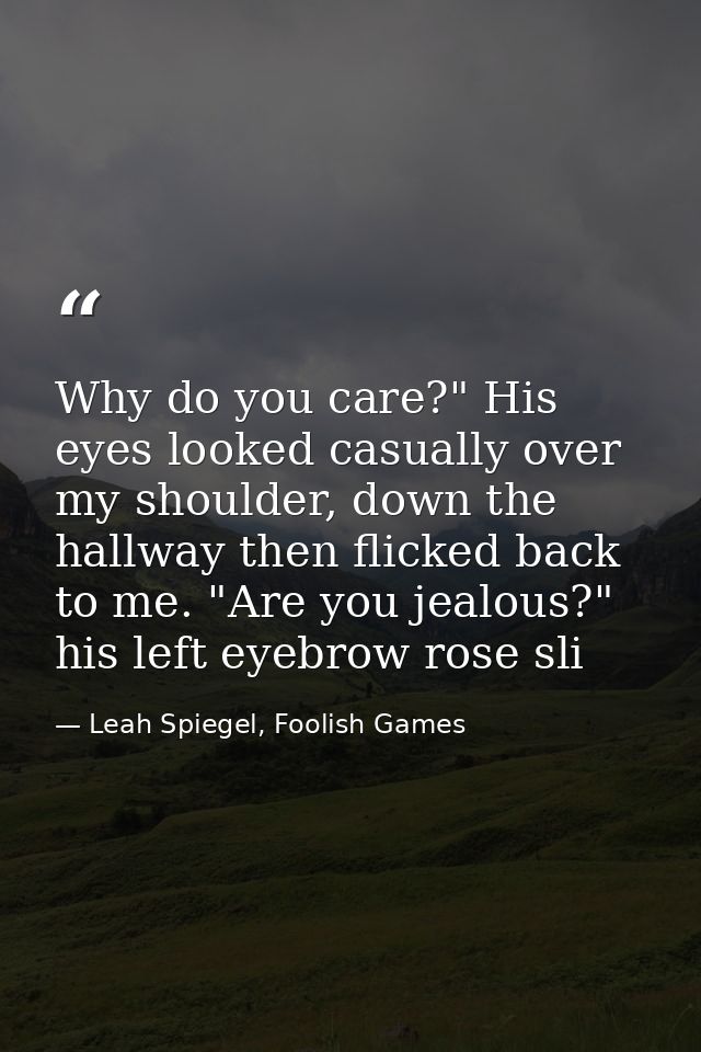 Why do you care?" His eyes looked casually over my shoulder, down the hallway then flicked back to me. "Are you jealous? — Leah Spiegel, Foolish Games