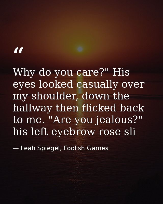 Why do you care?" His eyes looked casually over my shoulder, down the hallway then flicked back to me. "Are you jealous? — Leah Spiegel, Foolish Games