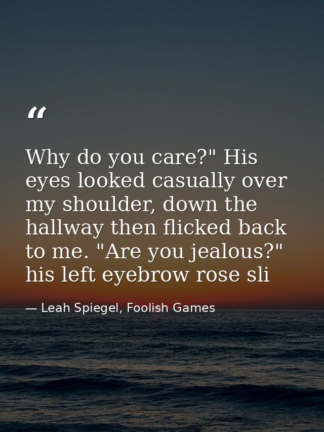 Why do you care?" His eyes looked casually over my shoulder, down the hallway then flicked back to me. "Are you jealous? — Leah Spiegel, Foolish Games