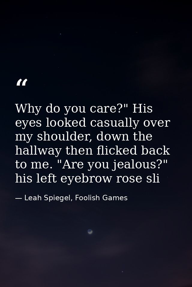 Why do you care?" His eyes looked casually over my shoulder, down the hallway then flicked back to me. "Are you jealous? — Leah Spiegel, Foolish Games