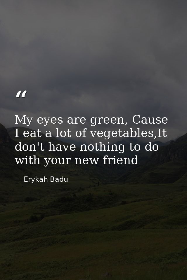 My eyes are green, Cause I eat a lot of vegetables,It don't have nothing to do with your new friend — Erykah Badu