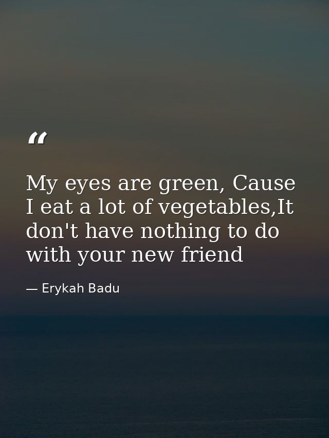 My eyes are green, Cause I eat a lot of vegetables,It don't have nothing to do with your new friend — Erykah Badu