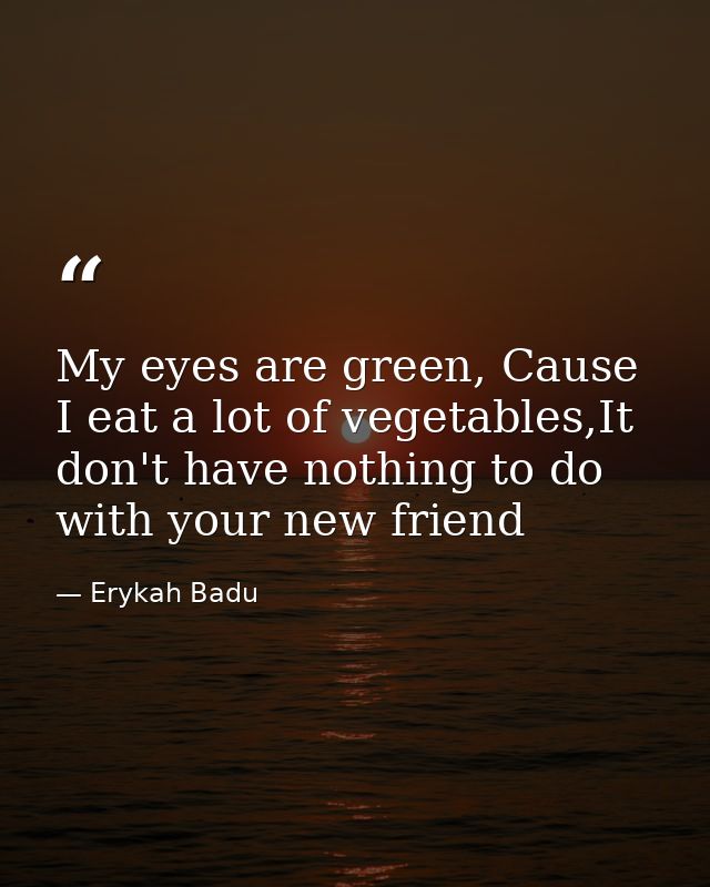 My eyes are green, Cause I eat a lot of vegetables,It don't have nothing to do with your new friend — Erykah Badu
