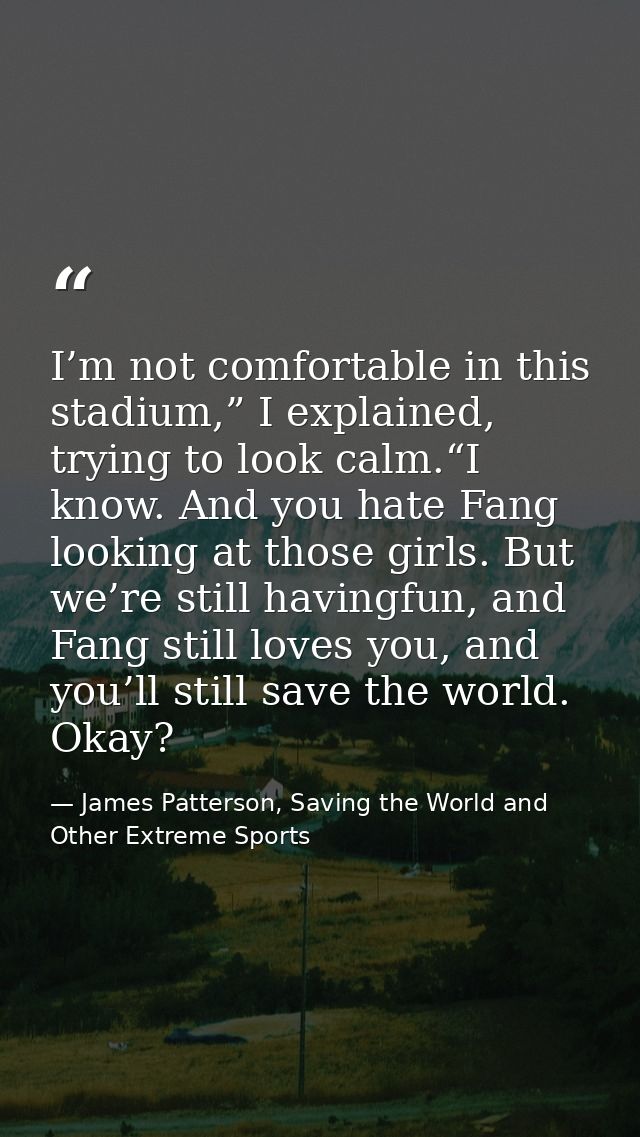 I’m not comfortable in this stadium,” I explained, trying to look calm.“I know. And you hate Fang looking at those girls — James Patterson, Saving the World and Other Extreme Sports