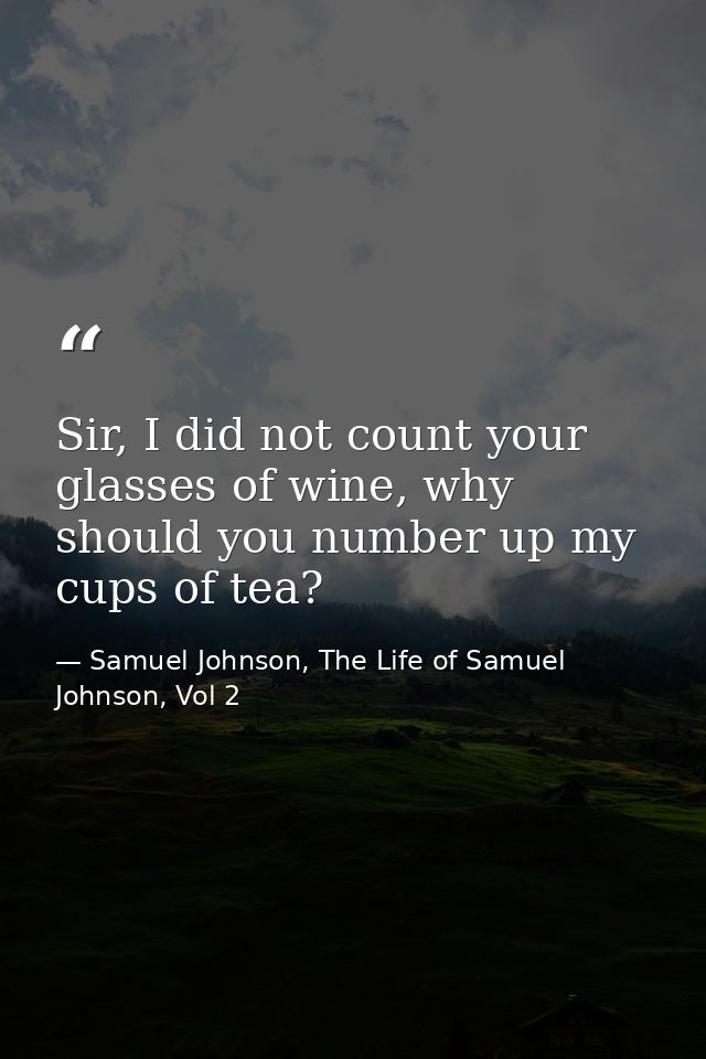 Sir, I did not count your glasses of wine, why should you number up my cups of tea? — Samuel Johnson, The Life of Samuel Johnson, Vol 2