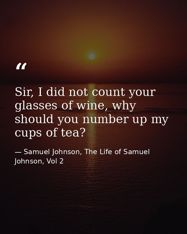 Sir, I did not count your glasses of wine, why should you number up my cups of tea? — Samuel Johnson, The Life of Samuel Johnson, Vol 2