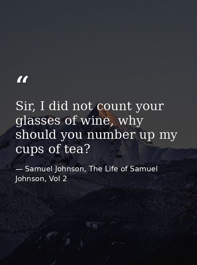 Sir, I did not count your glasses of wine, why should you number up my cups of tea? — Samuel Johnson, The Life of Samuel Johnson, Vol 2