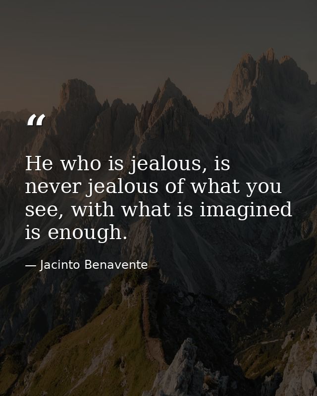 He who is jealous, is never jealous of what you see, with what is imagined is enough. — Jacinto Benavente