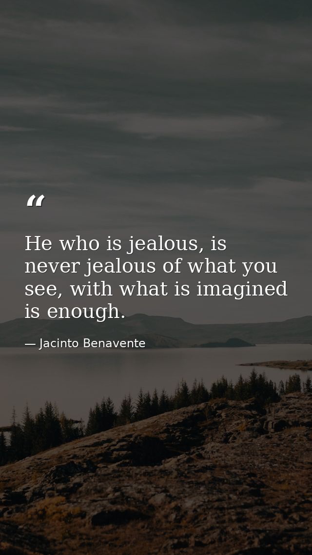He who is jealous, is never jealous of what you see, with what is imagined is enough. — Jacinto Benavente