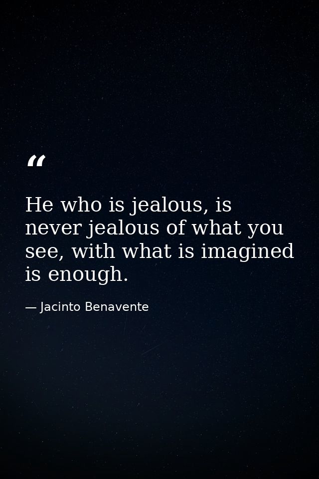 He who is jealous, is never jealous of what you see, with what is imagined is enough. — Jacinto Benavente
