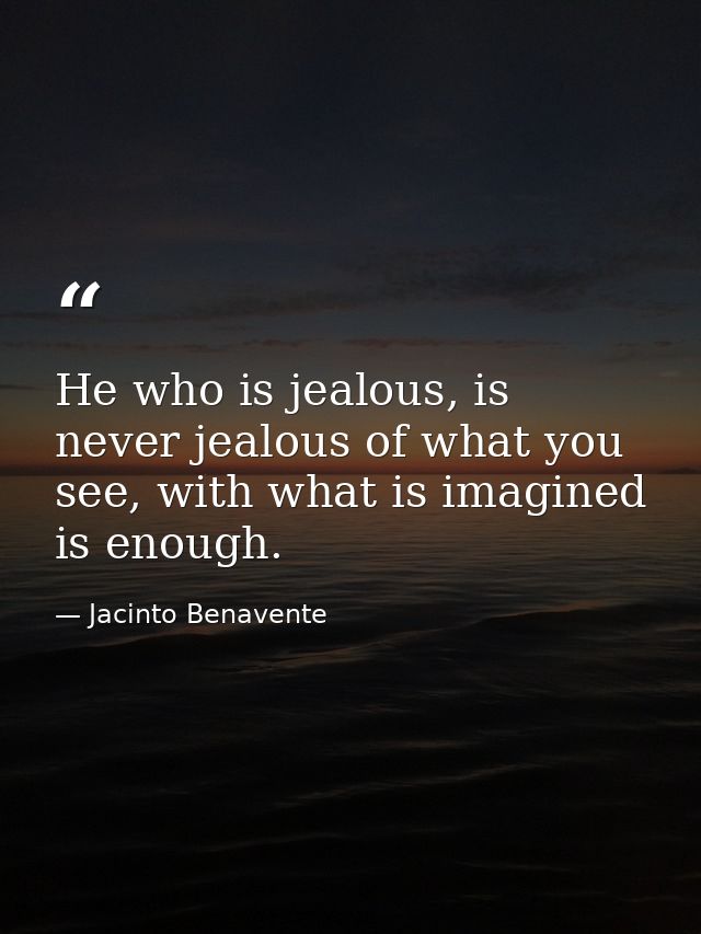 He who is jealous, is never jealous of what you see, with what is imagined is enough. — Jacinto Benavente