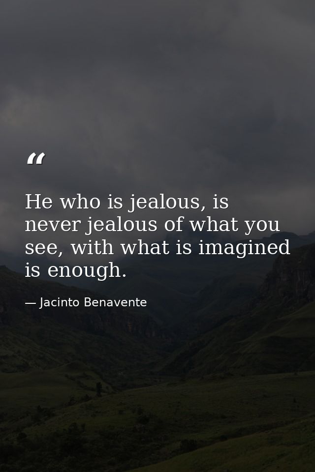 He who is jealous, is never jealous of what you see, with what is imagined is enough. — Jacinto Benavente