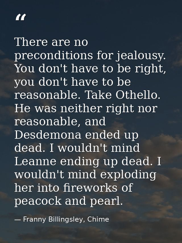 There are no preconditions for jealousy. You don't have to be right, you don't have to be reasonable. Take Othello. He w — Franny Billingsley, Chime