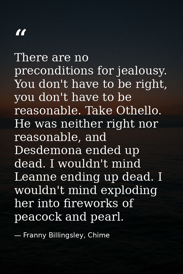There are no preconditions for jealousy. You don't have to be right, you don't have to be reasonable. Take Othello. He w — Franny Billingsley, Chime
