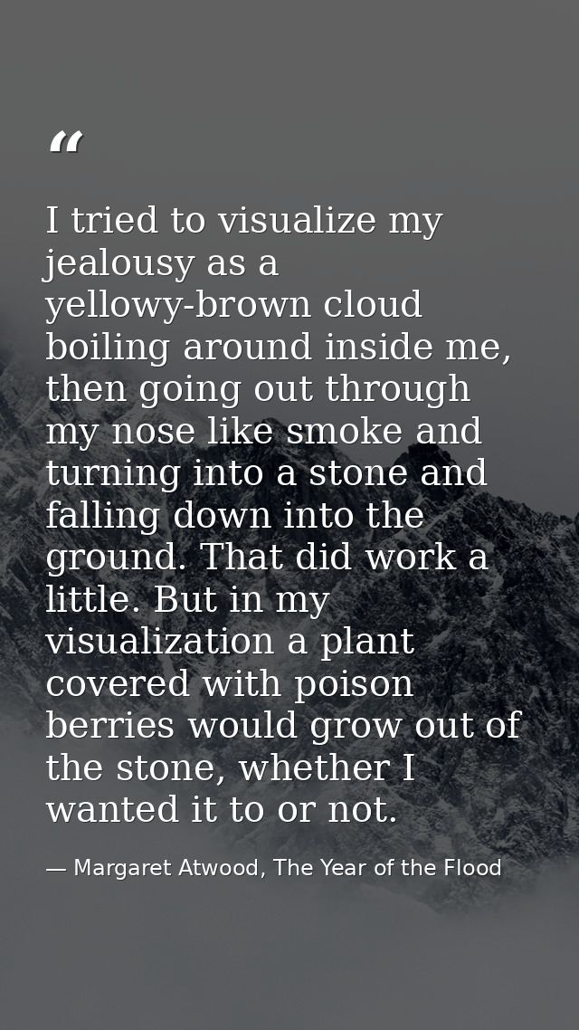 I tried to visualize my jealousy as a yellowy-brown cloud boiling around inside me, then going out through my nose like  — Margaret Atwood, The Year of the Flood