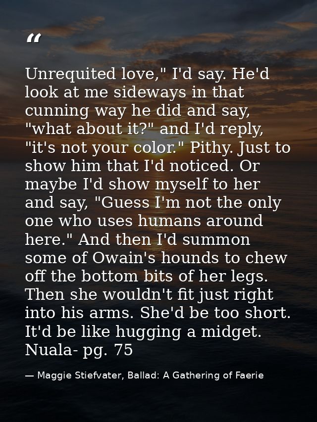 Unrequited love," I'd say. He'd look at me sideways in that cunning way he did and say, "what about it?" and I'd reply,  — Maggie Stiefvater, Ballad: A Gathering of Faerie