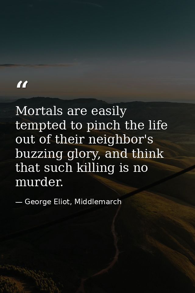 Mortals are easily tempted to pinch the life out of their neighbor's buzzing glory, and think that such killing is no mu — George Eliot, Middlemarch