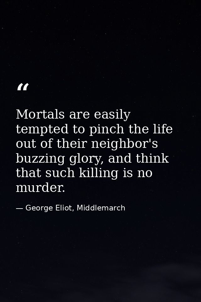 Mortals are easily tempted to pinch the life out of their neighbor's buzzing glory, and think that such killing is no mu — George Eliot, Middlemarch