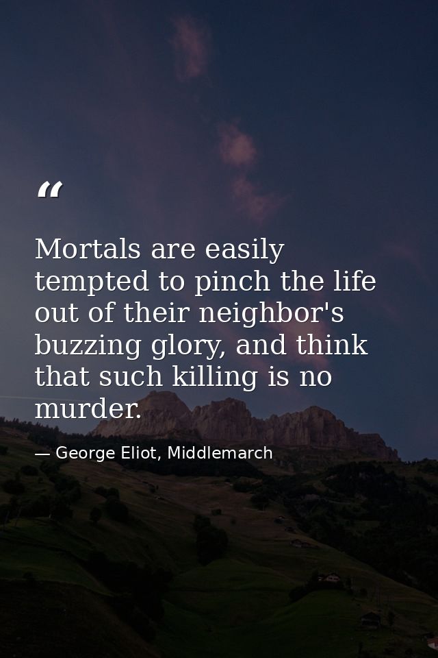 Mortals are easily tempted to pinch the life out of their neighbor's buzzing glory, and think that such killing is no mu — George Eliot, Middlemarch