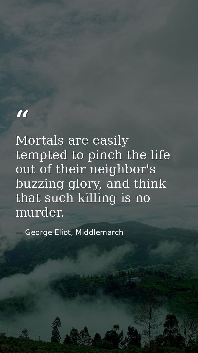 Mortals are easily tempted to pinch the life out of their neighbor's buzzing glory, and think that such killing is no mu — George Eliot, Middlemarch