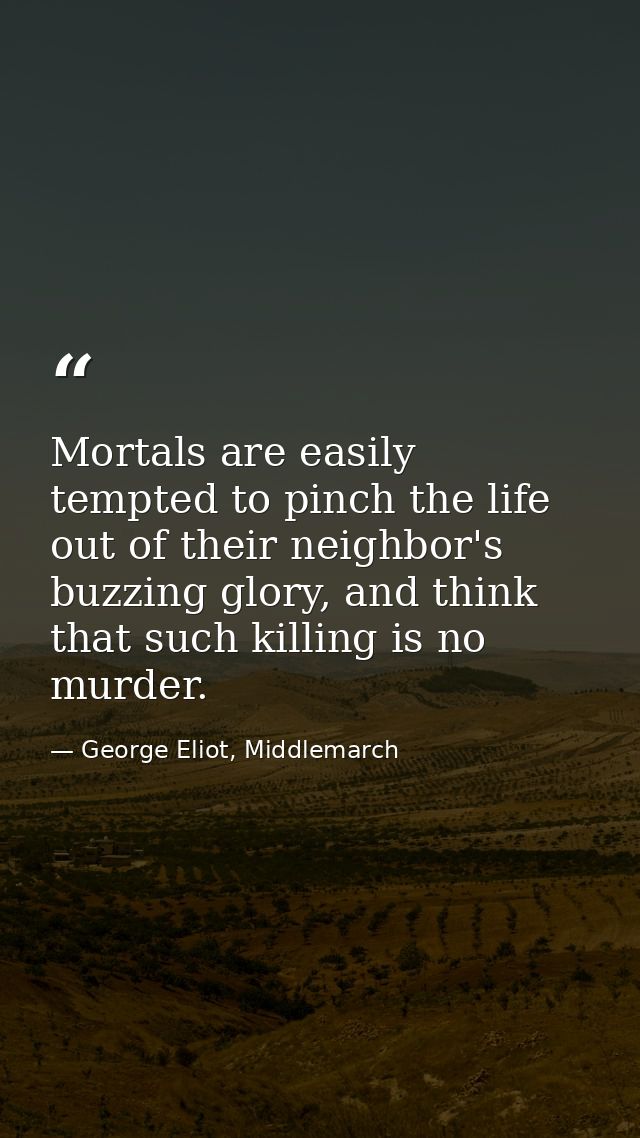 Mortals are easily tempted to pinch the life out of their neighbor's buzzing glory, and think that such killing is no mu — George Eliot, Middlemarch