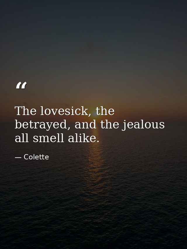 The lovesick, the betrayed, and the jealous all smell alike. — Colette