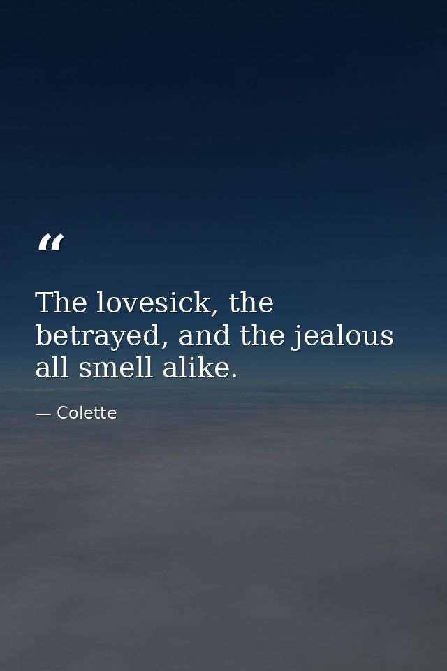 The lovesick, the betrayed, and the jealous all smell alike. — Colette