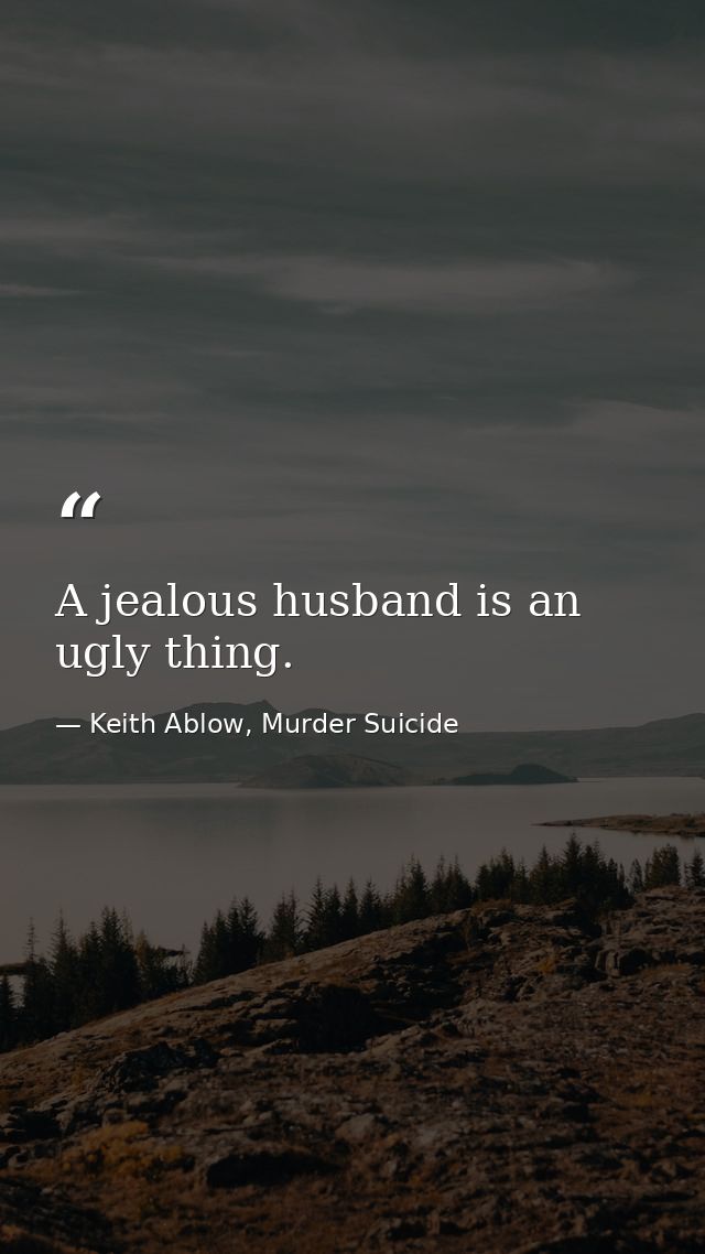 A jealous husband is an ugly thing. — Keith Ablow, Murder Suicide