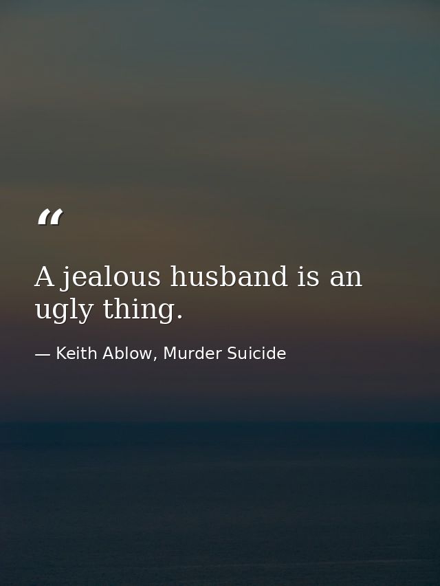A jealous husband is an ugly thing. — Keith Ablow, Murder Suicide