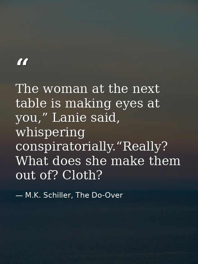 The woman at the next table is making eyes at you,” Lanie said, whispering conspiratorially.“Really? What does she make  — M.K. Schiller, The Do-Over