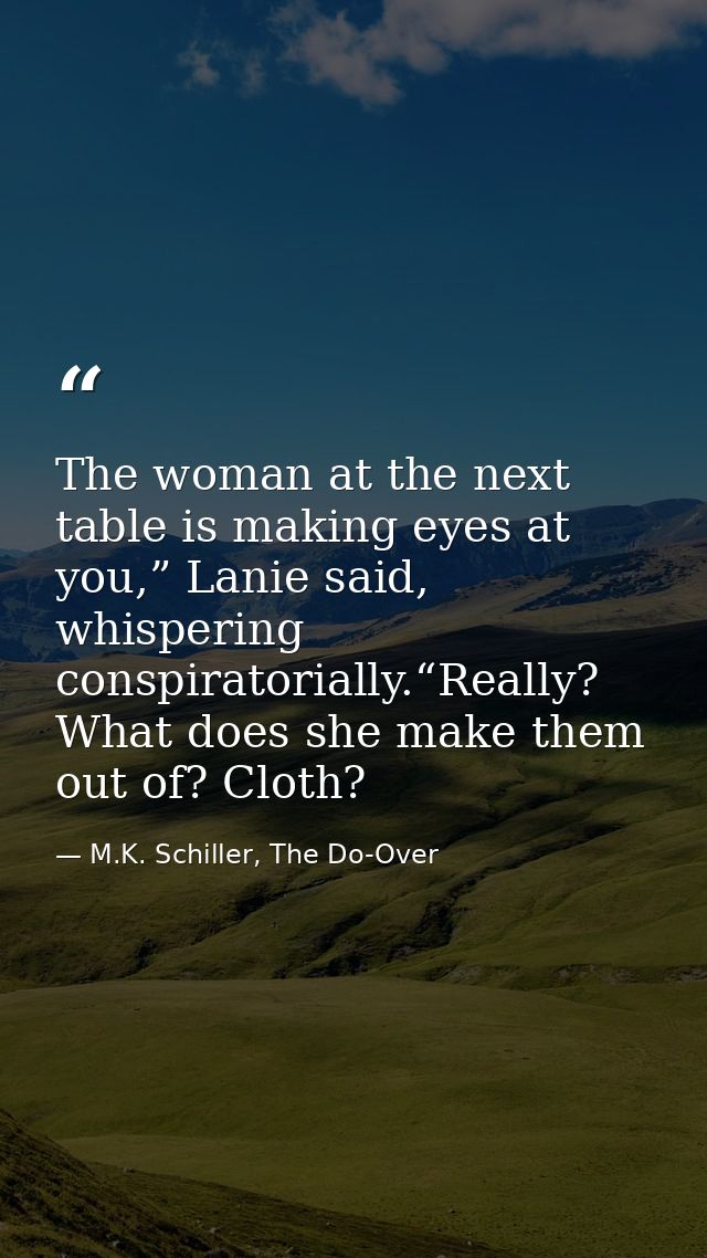 The woman at the next table is making eyes at you,” Lanie said, whispering conspiratorially.“Really? What does she make  — M.K. Schiller, The Do-Over