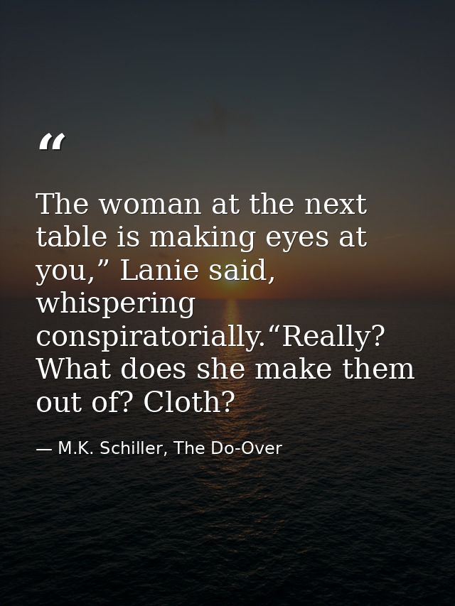 The woman at the next table is making eyes at you,” Lanie said, whispering conspiratorially.“Really? What does she make  — M.K. Schiller, The Do-Over