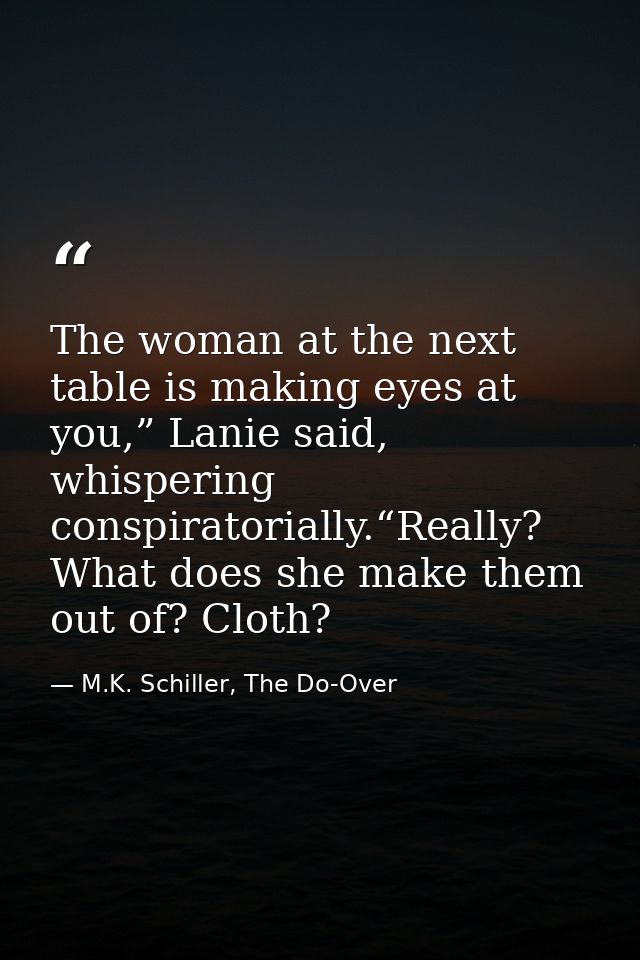The woman at the next table is making eyes at you,” Lanie said, whispering conspiratorially.“Really? What does she make  — M.K. Schiller, The Do-Over