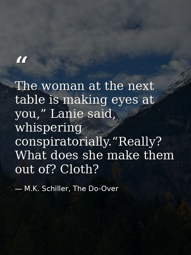 The woman at the next table is making eyes at you,” Lanie said, whispering conspiratorially.“Really? What does she make  — M.K. Schiller, The Do-Over